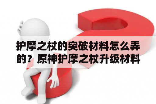 护摩之杖的突破材料怎么弄的？原神护摩之杖升级材料？