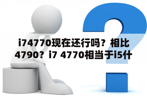 i74770现在还行吗？相比4790？i7 4770相当于i5什么级别？