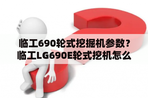 临工690轮式挖掘机参数？临工LG690E轮式挖机怎么样？