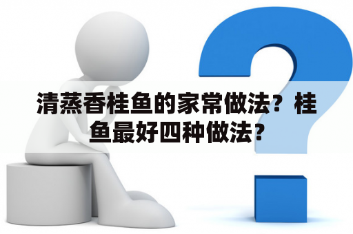 清蒸香桂鱼的家常做法？桂鱼最好四种做法？