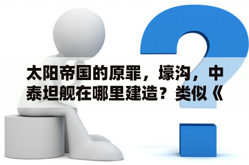 太阳帝国的原罪，壕沟，中泰坦舰在哪里建造？类似《家园》一样的3D太空战略游戏？