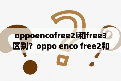 oppoencofree2i和free3区别？oppo enco free2和2i的区别？