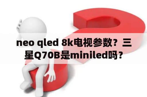 neo qled 8k电视参数？三星Q70B是miniled吗？