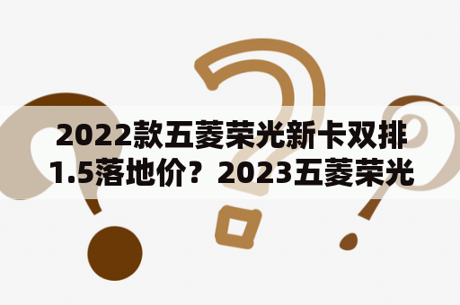 2022款五菱荣光新卡双排1.5落地价？2023五菱荣光小卡单排落地多少？