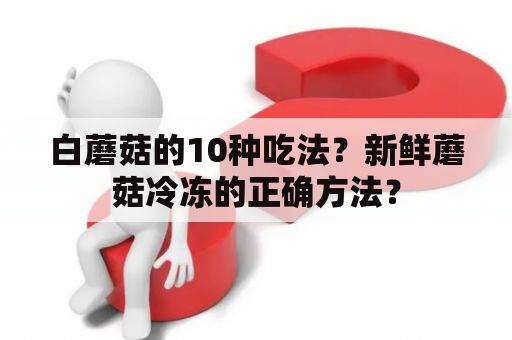 白蘑菇的10种吃法？新鲜蘑菇冷冻的正确方法？