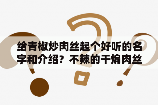 给青椒炒肉丝起个好听的名字和介绍？不辣的干煸肉丝？