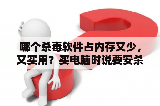 哪个杀毒软件占内存又少，又实用？买电脑时说要安杀毒软件要钱吗？