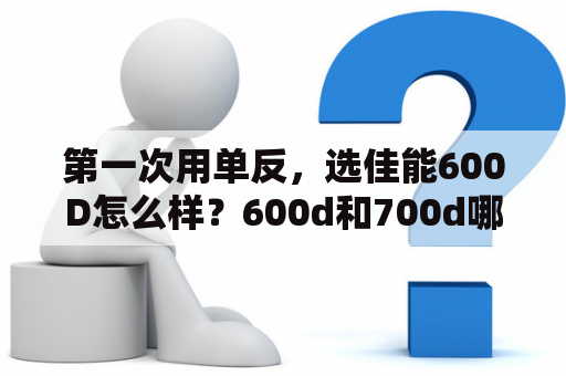 第一次用单反，选佳能600D怎么样？600d和700d哪个实用？