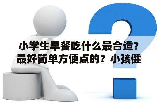 小学生早餐吃什么最合适？最好简单方便点的？小孩健康早餐食物？