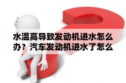 水温高导致发动机进水怎么办？汽车发动机进水了怎么办？