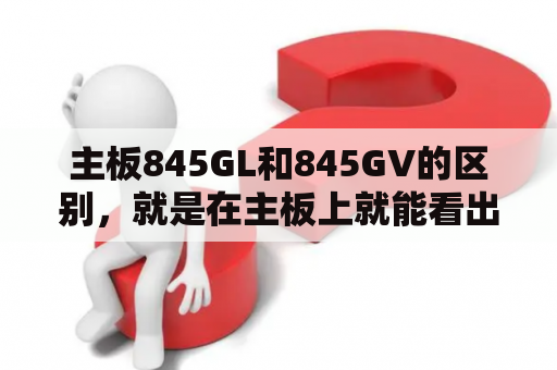 主板845GL和845GV的区别，就是在主板上就能看出来？我的电脑用的是技鑫Intel 845GV主板,但我在主板上面找不到显卡的插槽,请问这是怎么一回事？