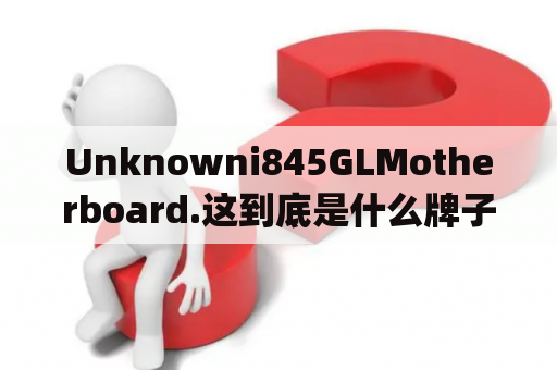 Unknowni845GLMotherboard.这到底是什么牌子的主板？nh82801gb是哪一代芯片？