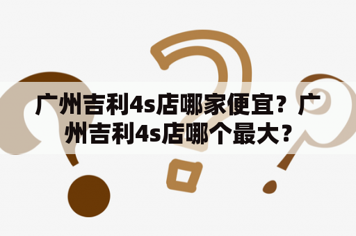 广州吉利4s店哪家便宜？广州吉利4s店哪个最大？