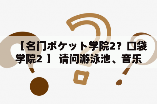 【名门ポケット学院2？口袋学院2 】 请问游泳池、音乐教室、棒球场达到什么条件才能建设啊？名门口袋学院2下载