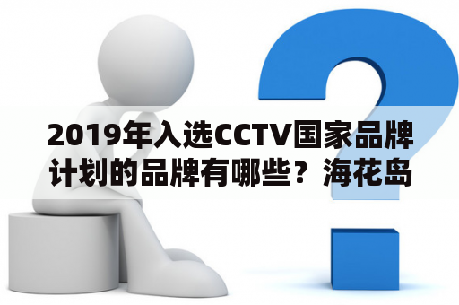 2019年入选CCTV国家品牌计划的品牌有哪些？海花岛要拆吗？