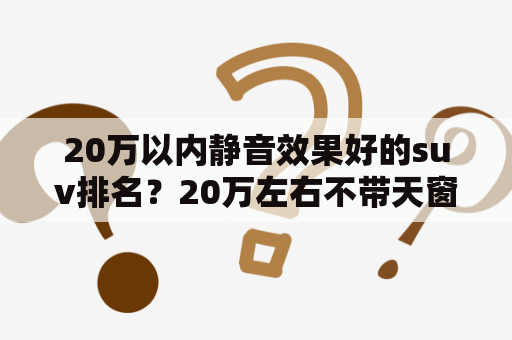 20万以内静音效果好的suv排名？20万左右不带天窗的suv推荐？