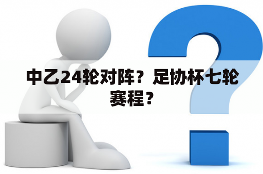 中乙24轮对阵？足协杯七轮赛程？