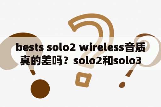 bests solo2 wireless音质真的差吗？solo2和solo3区别？