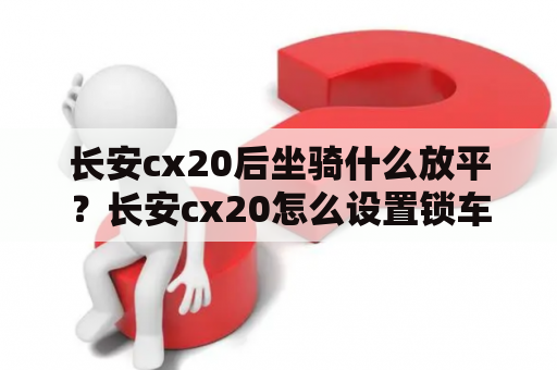 长安cx20后坐骑什么放平？长安cx20怎么设置锁车自动关窗？