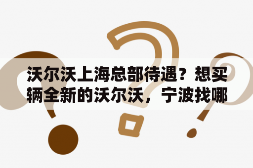 沃尔沃上海总部待遇？想买辆全新的沃尔沃，宁波找哪家汽车公司好呢?地址给我个吧？