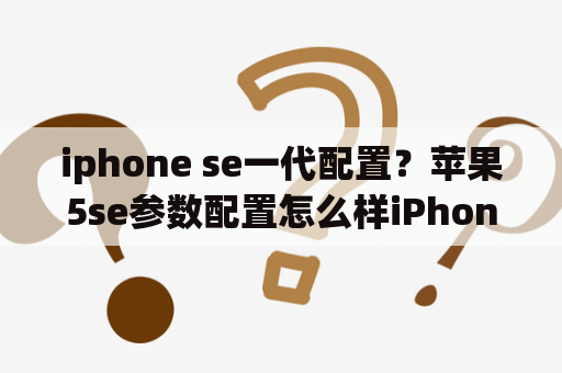 iphone se一代配置？苹果5se参数配置怎么样iPhone5se配置参数一览？