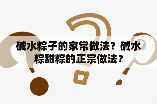 碱水粽子的家常做法？碱水粽甜粽的正宗做法？