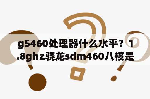 g5460处理器什么水平？1.8ghz骁龙sdm460八核是什么意思？