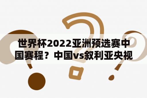 世界杯2022亚洲预选赛中国赛程？中国vs叙利亚央视回放