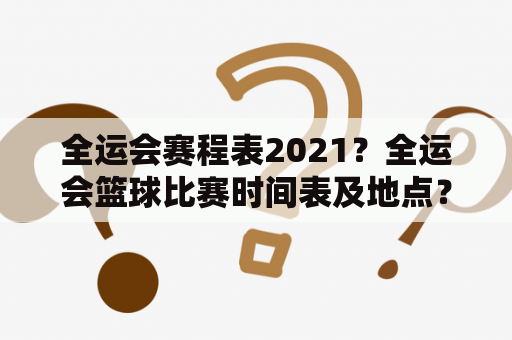 全运会赛程表2021？全运会篮球比赛时间表及地点？