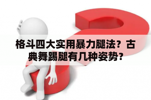 格斗四大实用暴力腿法？古典舞踢腿有几种姿势？