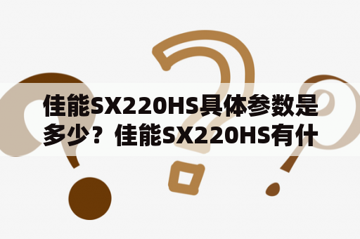 佳能SX220HS具体参数是多少？佳能SX220HS有什么优缺点？