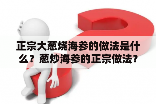 正宗大葱烧海参的做法是什么？葱炒海参的正宗做法？