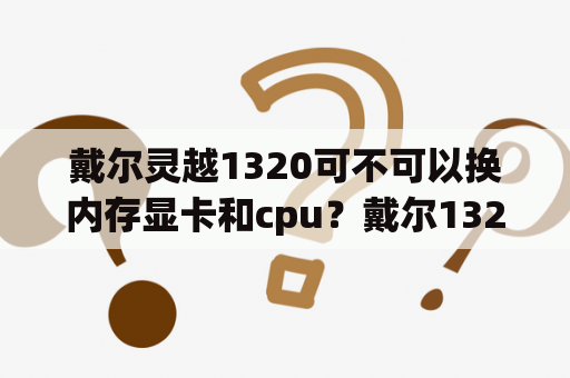 戴尔灵越1320可不可以换内存显卡和cpu？戴尔1320