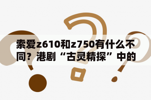 索爱z610和z750有什么不同？港剧“古灵精探”中的刑晶晶用的手机是什么牌子的？