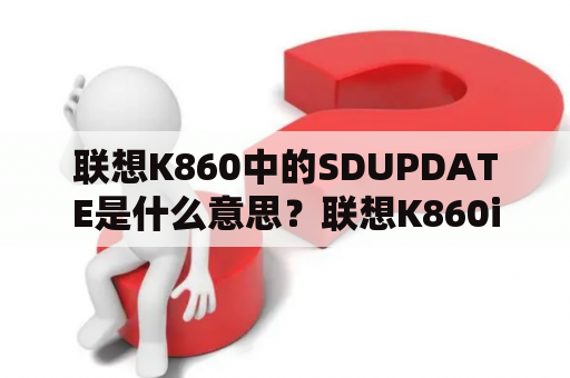 联想K860中的SDUPDATE是什么意思？联想K860i的屏幕和联想S890屏幕谁的大啊？