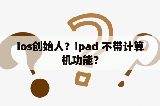 ios创始人？ipad 不带计算机功能？