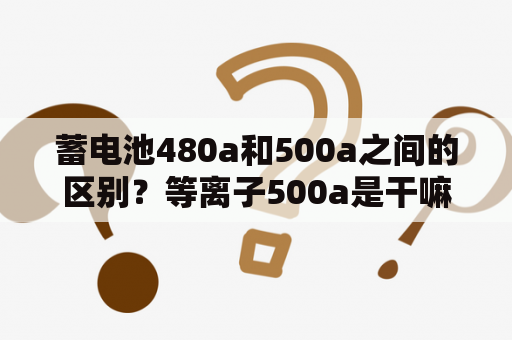 蓄电池480a和500a之间的区别？等离子500a是干嘛的？