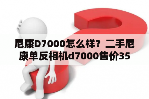 尼康D7000怎么样？二手尼康单反相机d7000售价3500，值得买么？