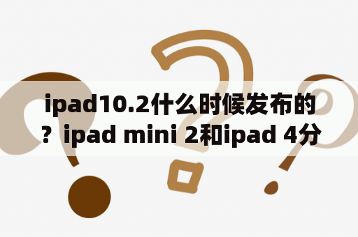 ipad10.2什么时候发布的？ipad mini 2和ipad 4分别是什么时候出的？