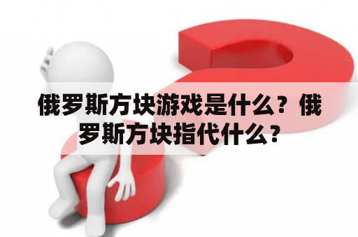 俄罗斯方块游戏是什么？俄罗斯方块指代什么？