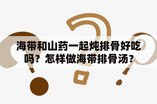 海带和山药一起炖排骨好吃吗？怎样做海带排骨汤？