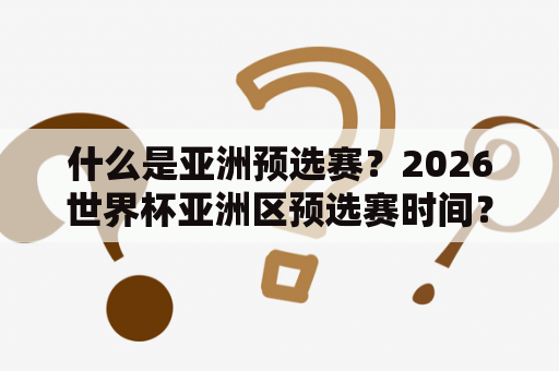 什么是亚洲预选赛？2026世界杯亚洲区预选赛时间？