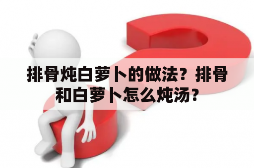 排骨炖白萝卜的做法？排骨和白萝卜怎么炖汤？