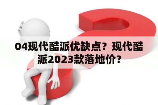 04现代酷派优缺点？现代酷派2023款落地价？