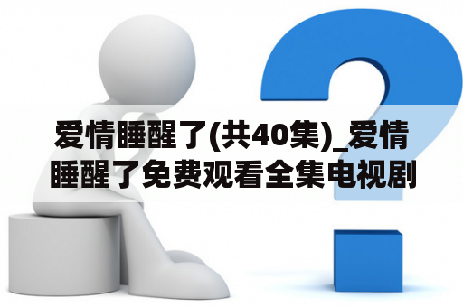 爱情睡醒了(共40集)_爱情睡醒了免费观看全集电视剧央视网