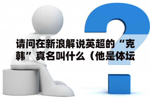 请问在新浪解说英超的“克韩”真名叫什么（他是体坛周报的评论员，不是那个查良镛）？英超新浪