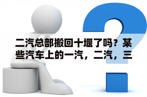 二汽总部搬回十堰了吗？某些汽车上的一汽，二汽，三汽是什么意思？