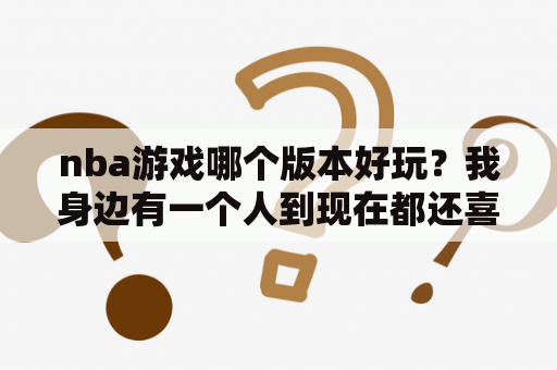 nba游戏哪个版本好玩？我身边有一个人到现在都还喜欢玩nbalive08，因为这款nba能用国家队，大家觉得怎么样？