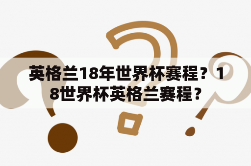 英格兰18年世界杯赛程？18世界杯英格兰赛程？