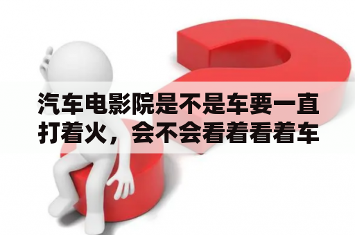 汽车电影院是不是车要一直打着火，会不会看着看着车就没电了啊？马驹桥附近公园免费景点？